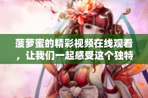 菠萝蜜的精彩视频在线观看，让我们一起感受这个独特的魅力吧