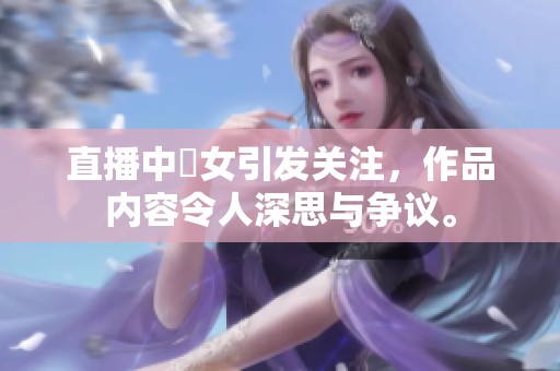 直播中祼女引发关注，作品内容令人深思与争议。