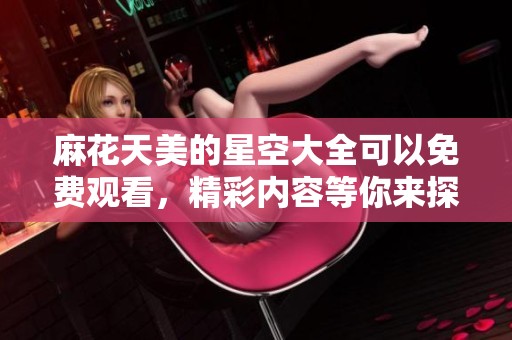 麻花天美的星空大全可以免费观看，精彩内容等你来探索！