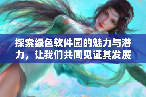 探索绿色软件园的魅力与潜力，让我们共同见证其发展与创新