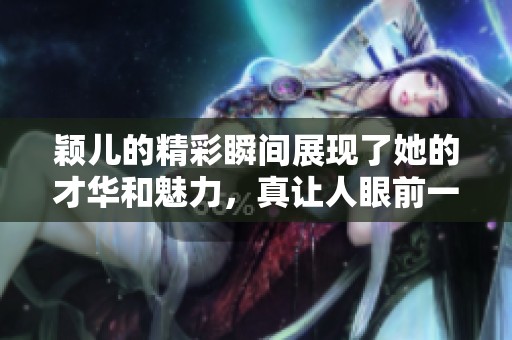 颖儿的精彩瞬间展现了她的才华和魅力，真让人眼前一亮。
