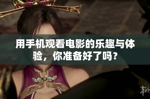 用手机观看电影的乐趣与体验，你准备好了吗？