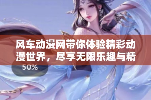 风车动漫网带你体验精彩动漫世界，尽享无限乐趣与精彩内容