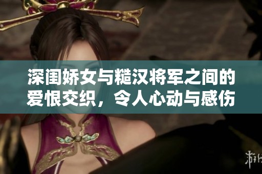 深闺娇女与糙汉将军之间的爱恨交织，令人心动与感伤的故事