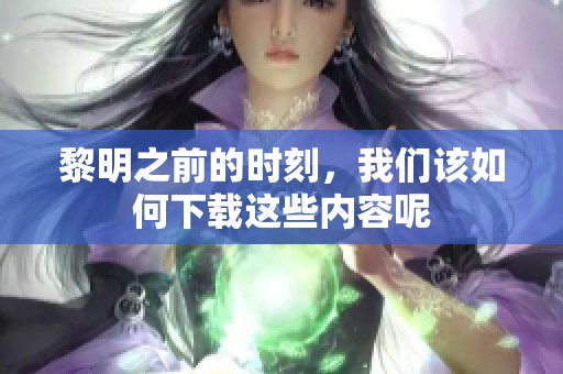 黎明之前的时刻，我们该如何下载这些内容呢