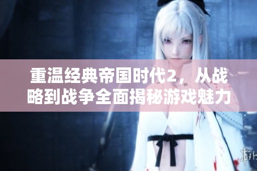 重温经典帝国时代2，从战略到战争全面揭秘游戏魅力所在