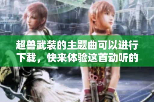 超兽武装的主题曲可以进行下载，快来体验这首动听的旋律吧