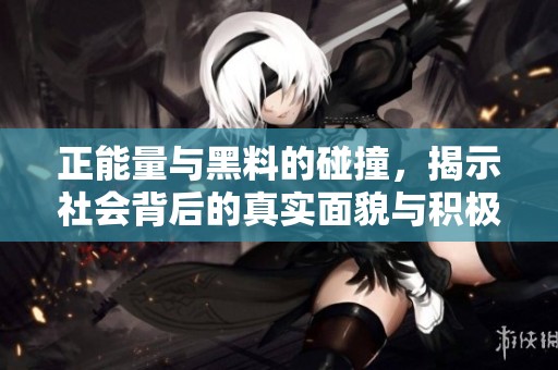正能量与黑料的碰撞，揭示社会背后的真实面貌与积极力量