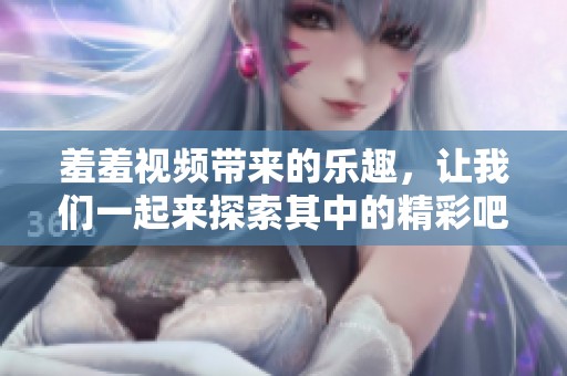 羞羞视频带来的乐趣，让我们一起来探索其中的精彩吧