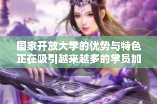 国家开放大学的优势与特色正在吸引越来越多的学员加入学习行列