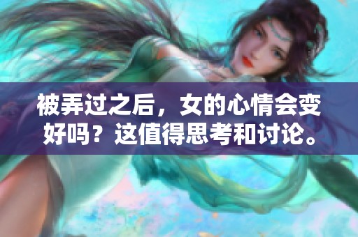 被弄过之后，女的心情会变好吗？这值得思考和讨论。