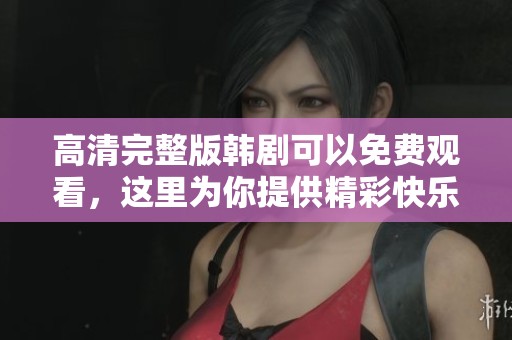 高清完整版韩剧可以免费观看，这里为你提供精彩快乐的观影体验
