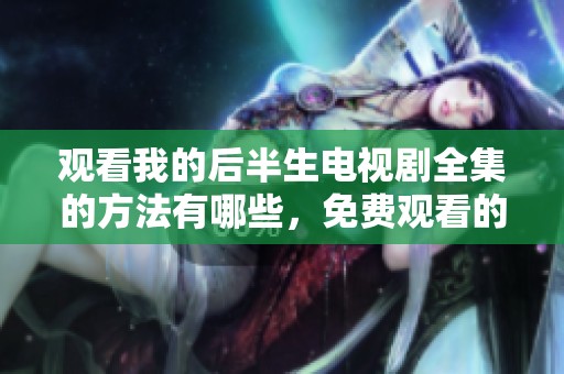 观看我的后半生电视剧全集的方法有哪些，免费观看的途径分享给大家