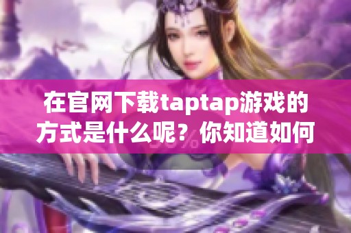 在官网下载taptap游戏的方式是什么呢？你知道如何找到taptap官网吗？