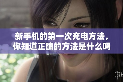 新手机的第一次充电方法，你知道正确的方法是什么吗