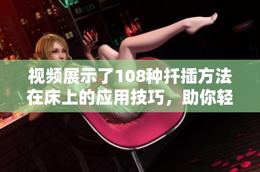视频展示了108种扦插方法在床上的应用技巧，助你轻松掌握每一种方式