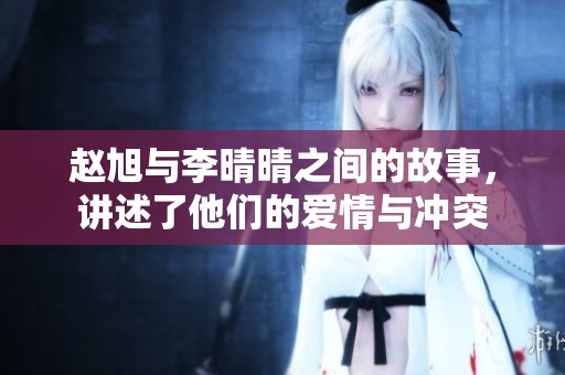 赵旭与李晴晴之间的故事，讲述了他们的爱情与冲突