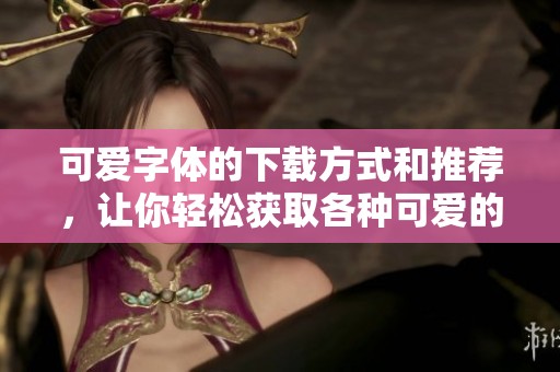 可爱字体的下载方式和推荐，让你轻松获取各种可爱的字体设计！