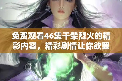 免费观看46集干柴烈火的精彩内容，精彩剧情让你欲罢不能