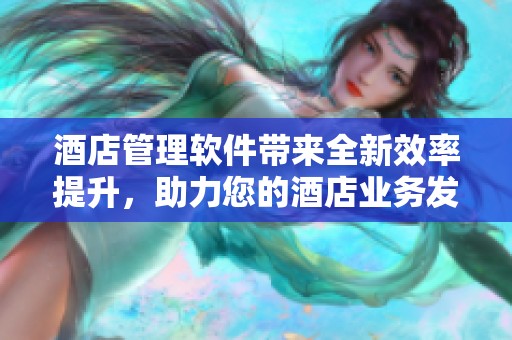 酒店管理软件带来全新效率提升，助力您的酒店业务发展与管理