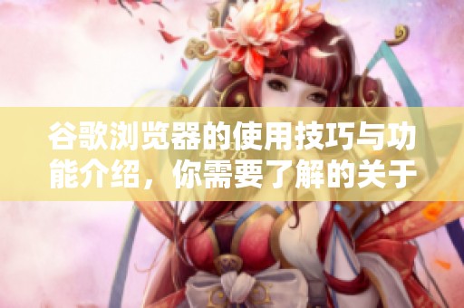 谷歌浏览器的使用技巧与功能介绍，你需要了解的关于谷歌浏览器的所有信息