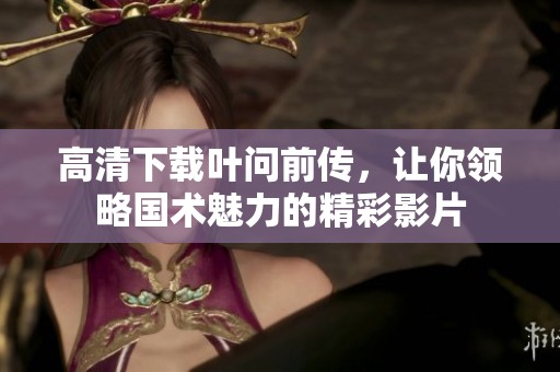 高清下载叶问前传，让你领略国术魅力的精彩影片