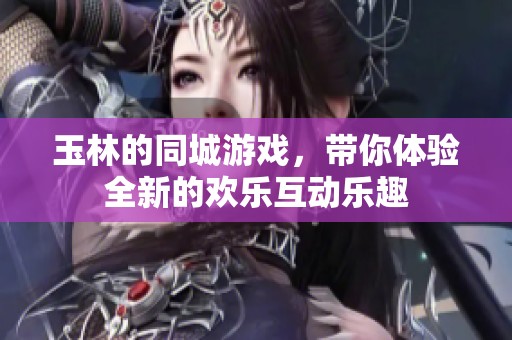 玉林的同城游戏，带你体验全新的欢乐互动乐趣
