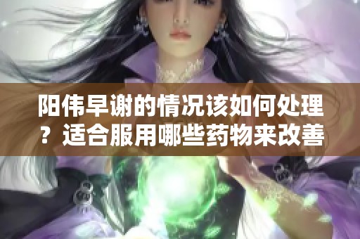 阳伟早谢的情况该如何处理？适合服用哪些药物来改善呢