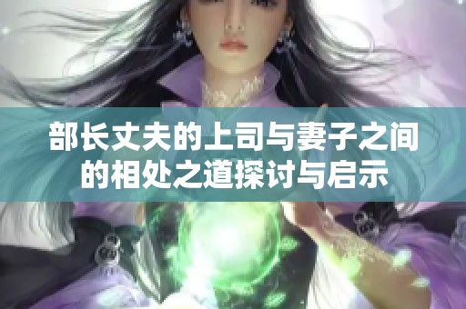 部长丈夫的上司与妻子之间的相处之道探讨与启示
