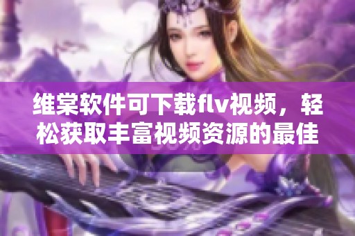 维棠软件可下载flv视频，轻松获取丰富视频资源的最佳选择