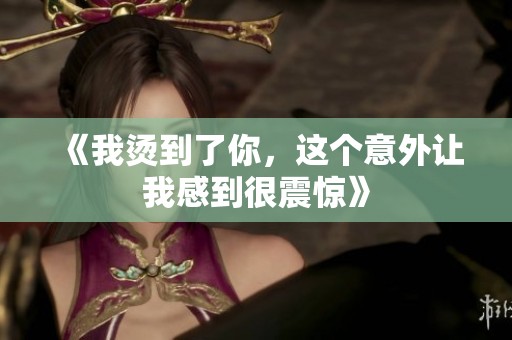 《我烫到了你，这个意外让我感到很震惊》
