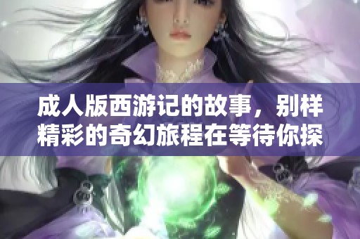 **版西游记的故事，别样精彩的奇幻旅程在等待你探索