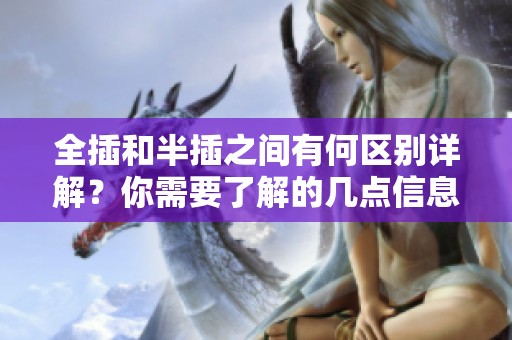 全插和半插之间有何区别详解？你需要了解的几点信息。