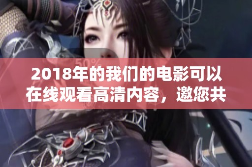 2018年的我们的电影可以在线观看高清内容，邀您共赏精彩瞬间