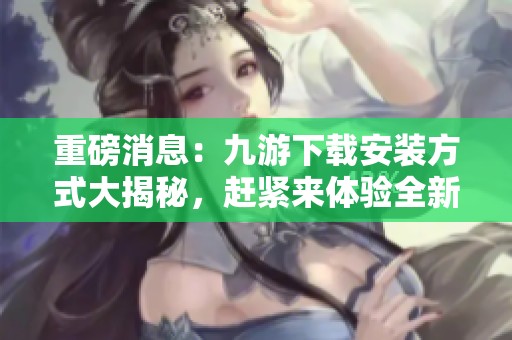 重磅消息：九游下载安装方式大揭秘，赶紧来体验全新精彩内容！