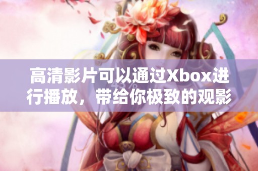 高清影片可以通过Xbox进行播放，带给你极致的观影体验