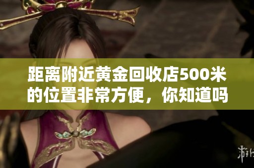 距离附近黄金回收店500米的位置非常方便，你知道吗？