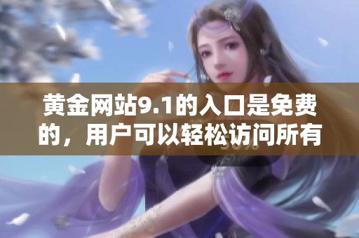 黄金网站9.1的入口是免费的，用户可以轻松访问所有相关内容