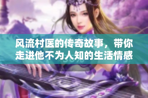 风流村医的传奇故事，带你走进他不为人知的生活情感世界