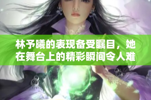 林予曦的表现备受瞩目，她在舞台上的精彩瞬间令人难忘