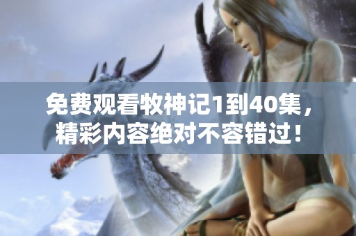 免费观看牧神记1到40集，精彩内容绝对不容错过！