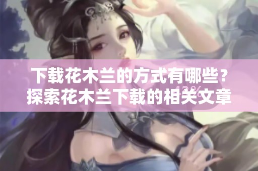 下载花木兰的方式有哪些？探索花木兰下载的相关文章和资源。