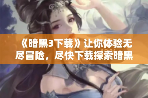 《暗黑3下载》让你体验无尽冒险，尽快下载探索暗黑世界！