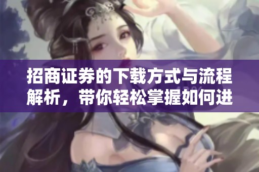 招商证券的下载方式与流程解析，带你轻松掌握如何进行下载操作