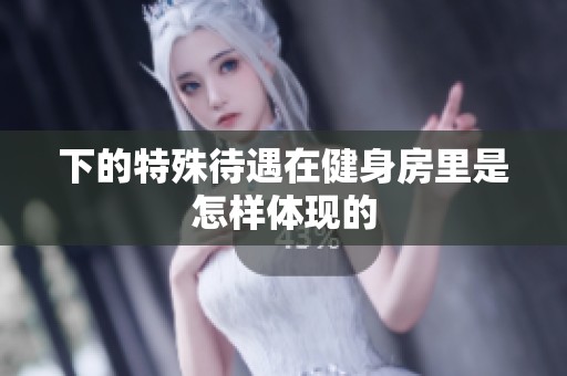 下的特殊待遇在健身房里是怎样体现的
