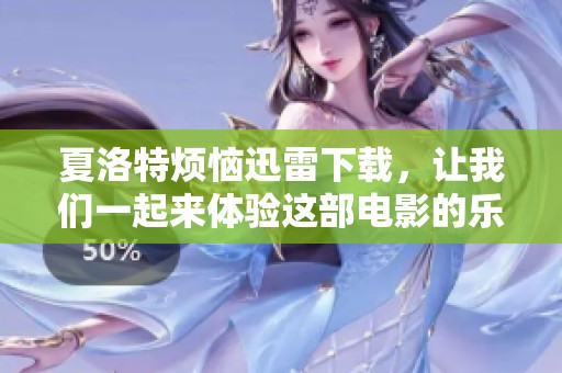 夏洛特烦恼迅雷下载，让我们一起来体验这部电影的乐趣吧！