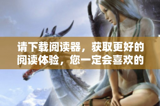 请下载阅读器，获取更好的阅读体验，您一定会喜欢的