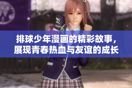 排球少年漫画的精彩故事，展现青春热血与友谊的成长之旅
