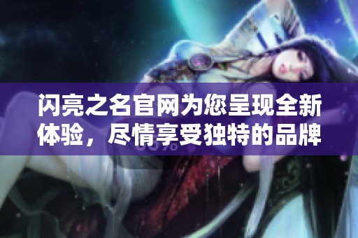闪亮之名官网为您呈现全新体验，尽情享受独特的品牌魅力与优雅风采