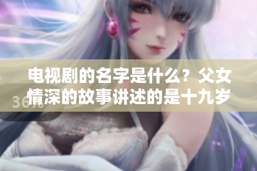 电视剧的名字是什么？父女情深的故事讲述的是十九岁女儿和爸爸的生活。